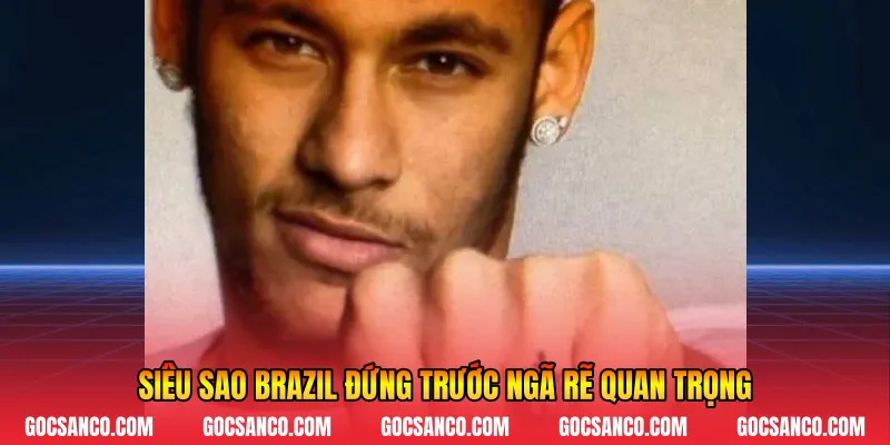 Siêu sao Brazil đứng trước ngã rẽ quan trọng